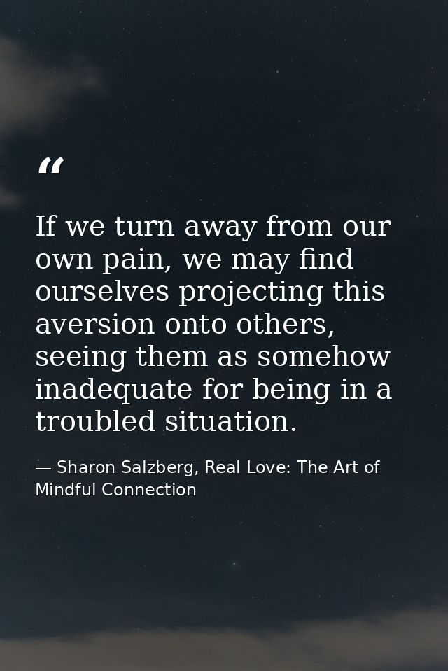 If we turn away from our own pain, we may find ourselves projecting this aversion onto others, seeing them as somehow in — Sharon Salzberg, Real Love: The Art of Mindful Connection