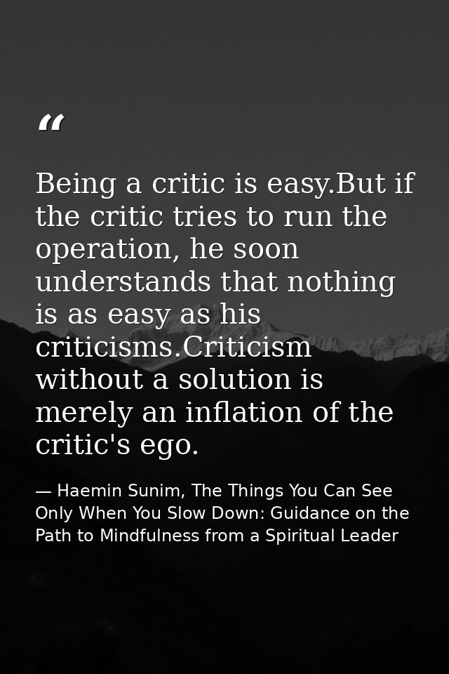 Being a critic is easy.But if the critic tries to run the operation, he soon understands that nothing is as easy as his  — Haemin Sunim, The Things You Can See Only When You Slow Down: Guidance on the Path to Mindfulness from a Spiritual Leader