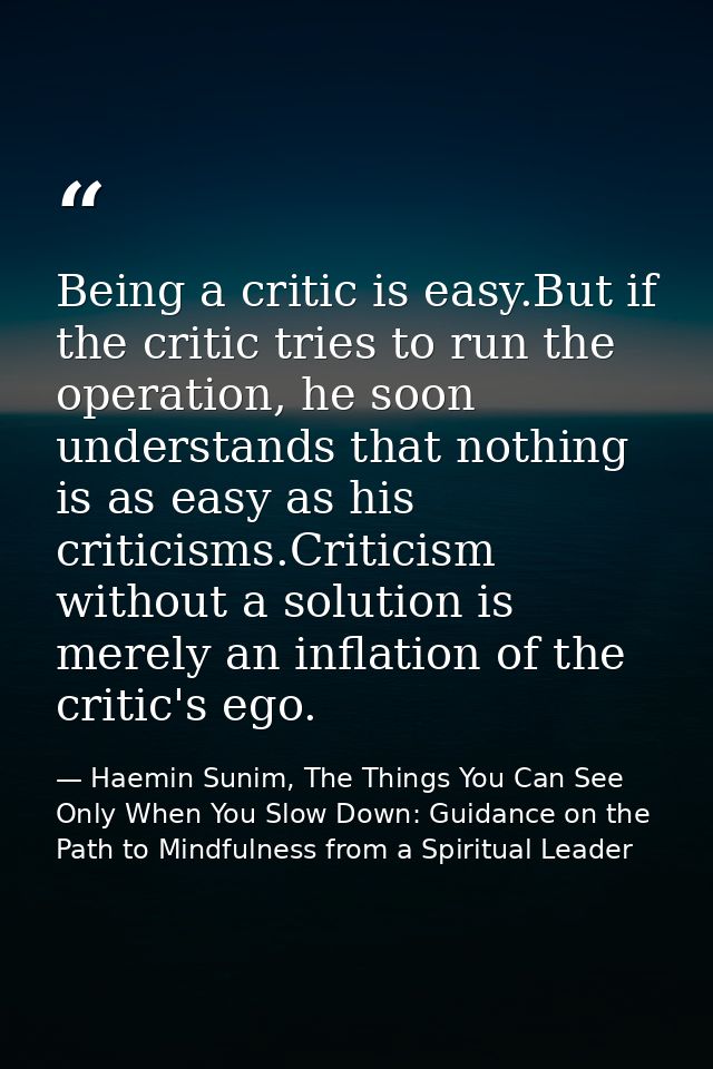 Being a critic is easy.But if the critic tries to run the operation, he soon understands that nothing is as easy as his  — Haemin Sunim, The Things You Can See Only When You Slow Down: Guidance on the Path to Mindfulness from a Spiritual Leader