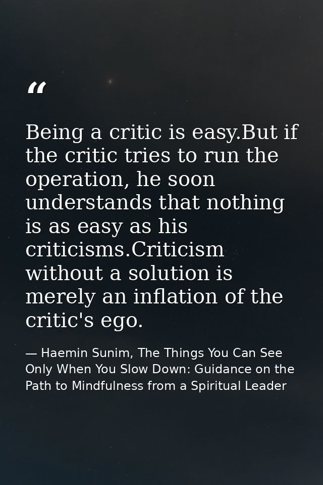 Being a critic is easy.But if the critic tries to run the operation, he soon understands that nothing is as easy as his  — Haemin Sunim, The Things You Can See Only When You Slow Down: Guidance on the Path to Mindfulness from a Spiritual Leader