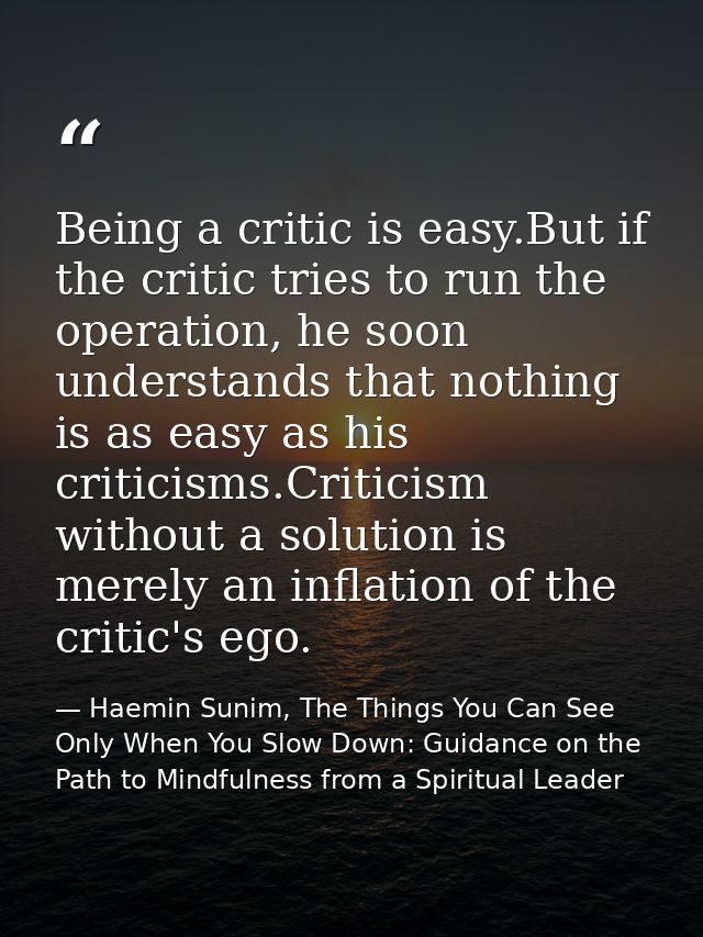 Being a critic is easy.But if the critic tries to run the operation, he soon understands that nothing is as easy as his  — Haemin Sunim, The Things You Can See Only When You Slow Down: Guidance on the Path to Mindfulness from a Spiritual Leader