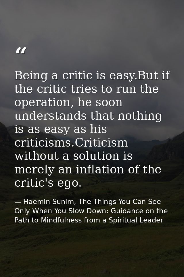 Being a critic is easy.But if the critic tries to run the operation, he soon understands that nothing is as easy as his  — Haemin Sunim, The Things You Can See Only When You Slow Down: Guidance on the Path to Mindfulness from a Spiritual Leader
