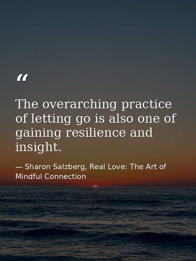 The overarching practice of letting go is also one of gaining resilience and insight. — Sharon Salzberg, Real Love: The Art of Mindful Connection