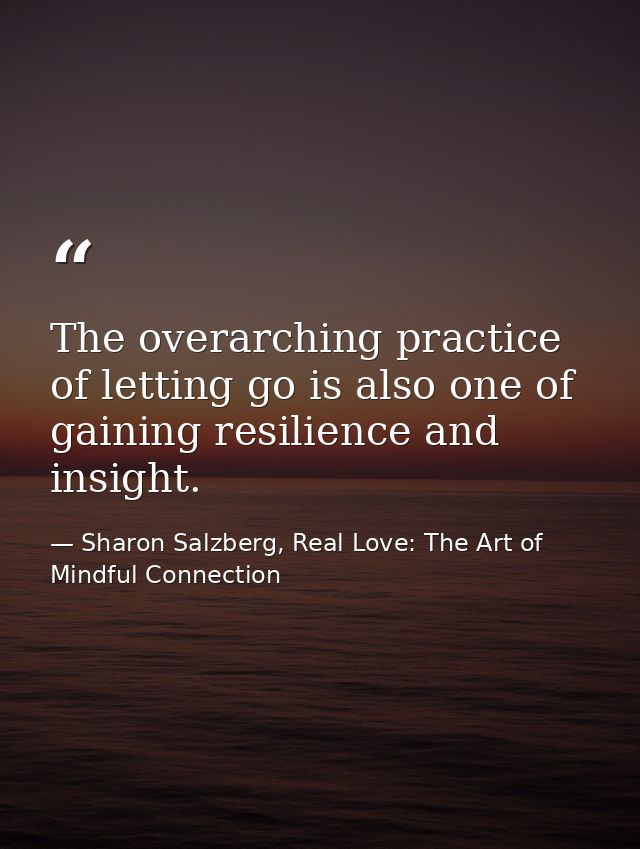 The overarching practice of letting go is also one of gaining resilience and insight. — Sharon Salzberg, Real Love: The Art of Mindful Connection