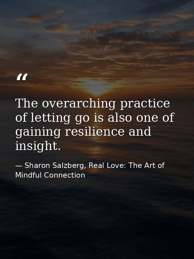 The overarching practice of letting go is also one of gaining resilience and insight. — Sharon Salzberg, Real Love: The Art of Mindful Connection