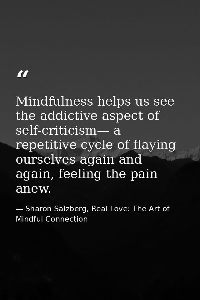 Mindfulness helps us see the addictive aspect of self-criticism— a repetitive cycle of flaying ourselves again and again — Sharon Salzberg, Real Love: The Art of Mindful Connection