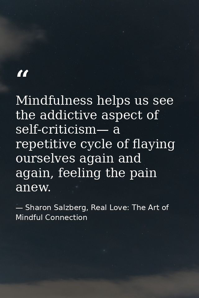Mindfulness helps us see the addictive aspect of self-criticism— a repetitive cycle of flaying ourselves again and again — Sharon Salzberg, Real Love: The Art of Mindful Connection