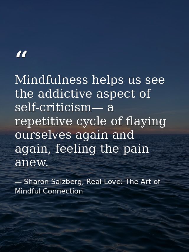 Mindfulness helps us see the addictive aspect of self-criticism— a repetitive cycle of flaying ourselves again and again — Sharon Salzberg, Real Love: The Art of Mindful Connection