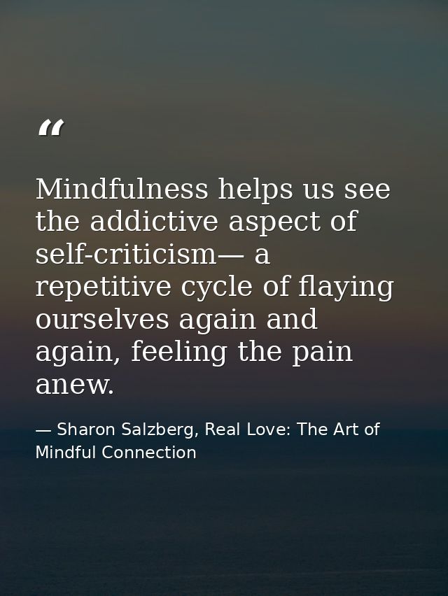 Mindfulness helps us see the addictive aspect of self-criticism— a repetitive cycle of flaying ourselves again and again — Sharon Salzberg, Real Love: The Art of Mindful Connection