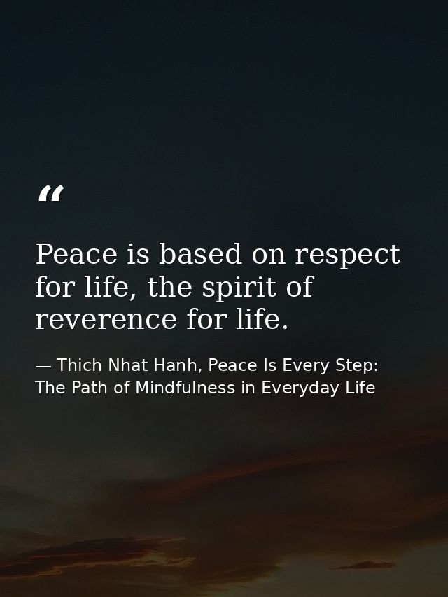 Peace is based on respect for life, the spirit of reverence for life. — Thich Nhat Hanh, Peace Is Every Step: The Path of Mindfulness in Everyday Life