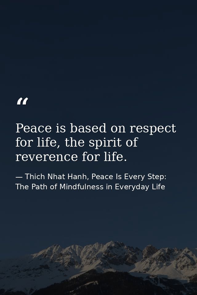 Peace is based on respect for life, the spirit of reverence for life. — Thich Nhat Hanh, Peace Is Every Step: The Path of Mindfulness in Everyday Life