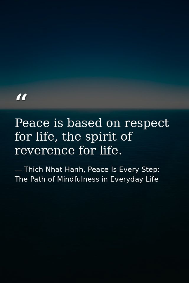 Peace is based on respect for life, the spirit of reverence for life. — Thich Nhat Hanh, Peace Is Every Step: The Path of Mindfulness in Everyday Life