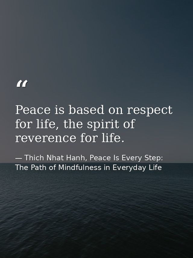 Peace is based on respect for life, the spirit of reverence for life. — Thich Nhat Hanh, Peace Is Every Step: The Path of Mindfulness in Everyday Life