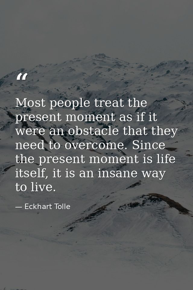 Most people treat the present moment as if it were an obstacle that they need to overcome. Since the present moment is l — Eckhart Tolle