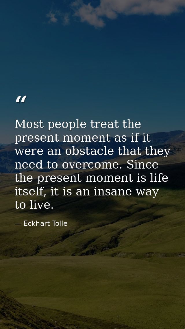 Most people treat the present moment as if it were an obstacle that they need to overcome. Since the present moment is l — Eckhart Tolle