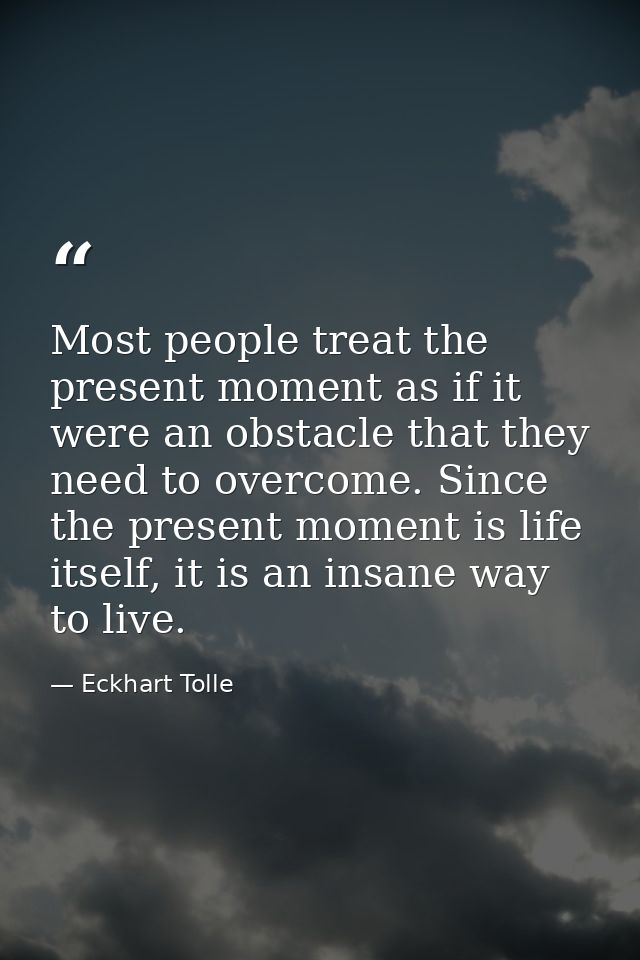 Most people treat the present moment as if it were an obstacle that they need to overcome. Since the present moment is l — Eckhart Tolle