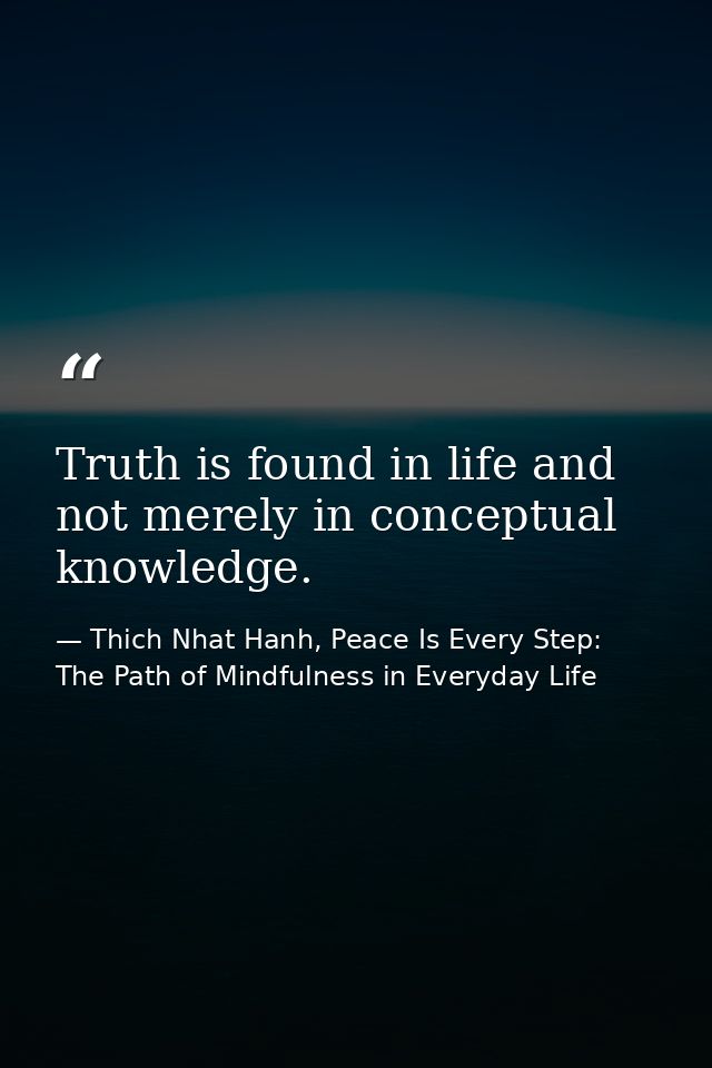 Truth is found in life and not merely in conceptual knowledge. — Thich Nhat Hanh, Peace Is Every Step: The Path of Mindfulness in Everyday Life