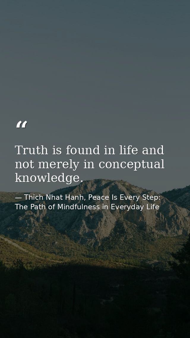 Truth is found in life and not merely in conceptual knowledge. — Thich Nhat Hanh, Peace Is Every Step: The Path of Mindfulness in Everyday Life
