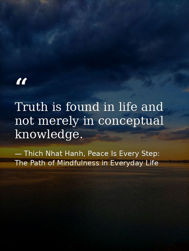 Truth is found in life and not merely in conceptual knowledge. — Thich Nhat Hanh, Peace Is Every Step: The Path of Mindfulness in Everyday Life