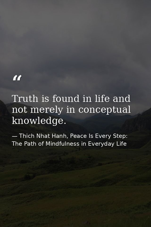 Truth is found in life and not merely in conceptual knowledge. — Thich Nhat Hanh, Peace Is Every Step: The Path of Mindfulness in Everyday Life