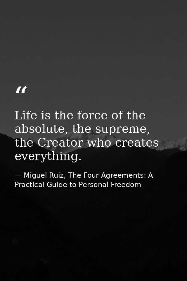 Life is the force of the absolute, the supreme, the Creator who creates everything. — Miguel Ruiz, The Four Agreements: A Practical Guide to Personal Freedom
