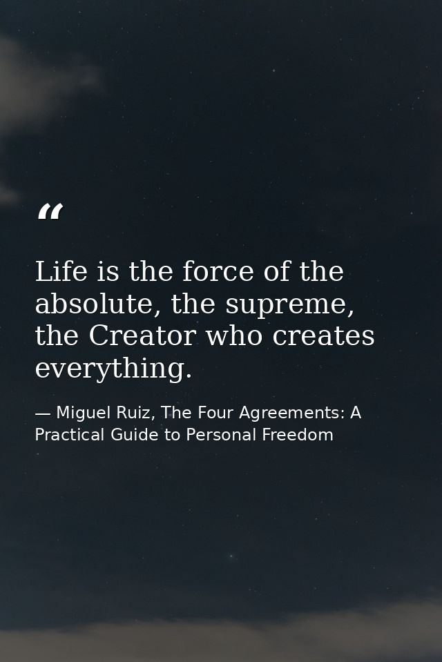 Life is the force of the absolute, the supreme, the Creator who creates everything. — Miguel Ruiz, The Four Agreements: A Practical Guide to Personal Freedom