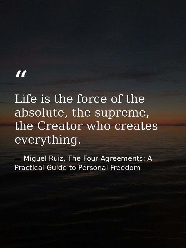 Life is the force of the absolute, the supreme, the Creator who creates everything. — Miguel Ruiz, The Four Agreements: A Practical Guide to Personal Freedom