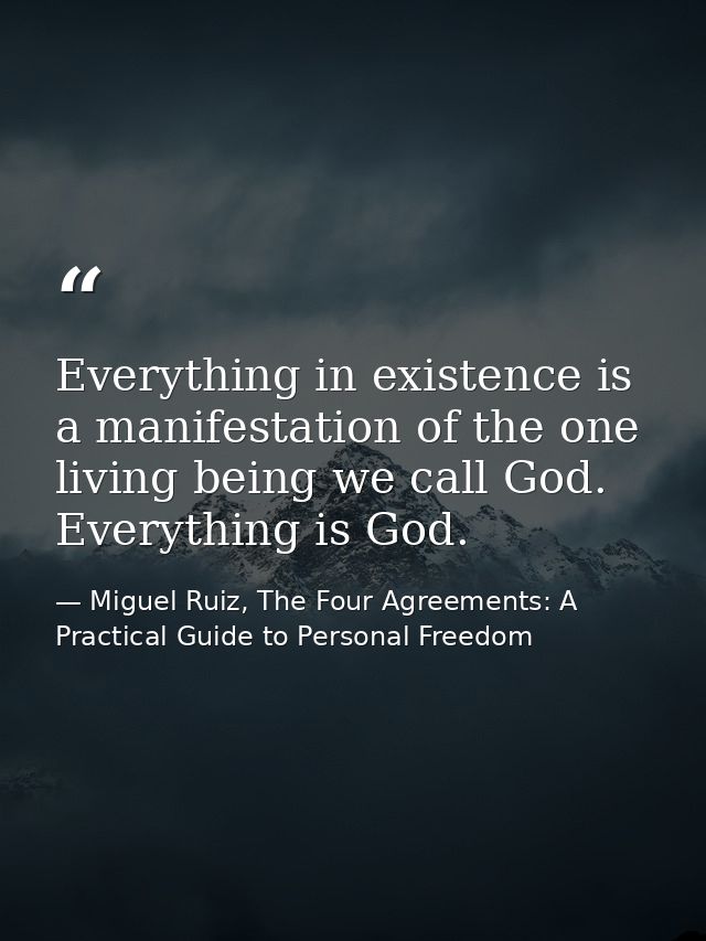 Everything in existence is a manifestation of the one living being we call God. Everything is God. — Miguel Ruiz, The Four Agreements: A Practical Guide to Personal Freedom