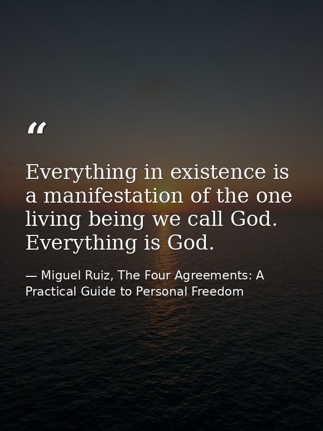 Everything in existence is a manifestation of the one living being we call God. Everything is God. — Miguel Ruiz, The Four Agreements: A Practical Guide to Personal Freedom