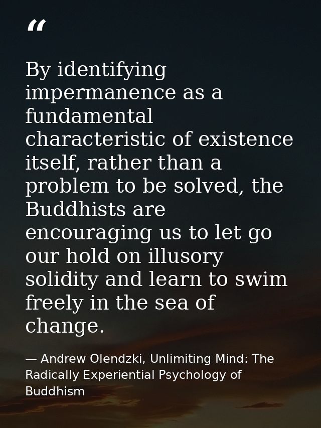 By identifying impermanence as a fundamental characteristic of existence itself, rather than a problem to be solved, the — Andrew Olendzki, Unlimiting Mind: The Radically Experiential Psychology of Buddhism