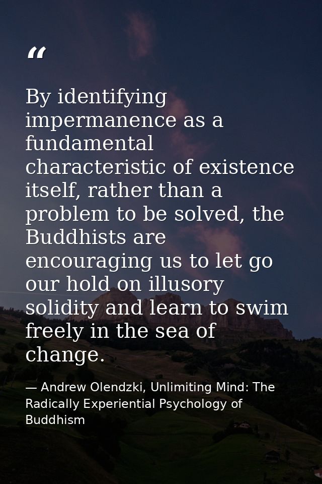 By identifying impermanence as a fundamental characteristic of existence itself, rather than a problem to be solved, the — Andrew Olendzki, Unlimiting Mind: The Radically Experiential Psychology of Buddhism