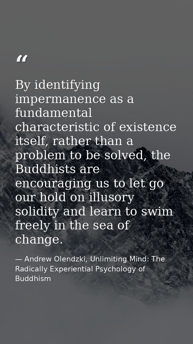 By identifying impermanence as a fundamental characteristic of existence itself, rather than a problem to be solved, the — Andrew Olendzki, Unlimiting Mind: The Radically Experiential Psychology of Buddhism