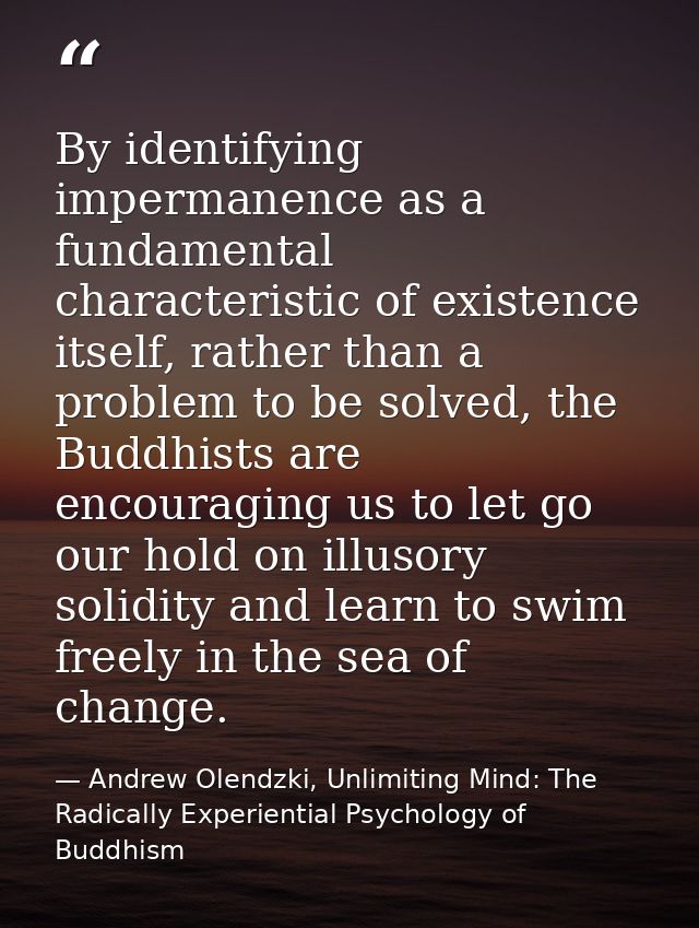 By identifying impermanence as a fundamental characteristic of existence itself, rather than a problem to be solved, the — Andrew Olendzki, Unlimiting Mind: The Radically Experiential Psychology of Buddhism