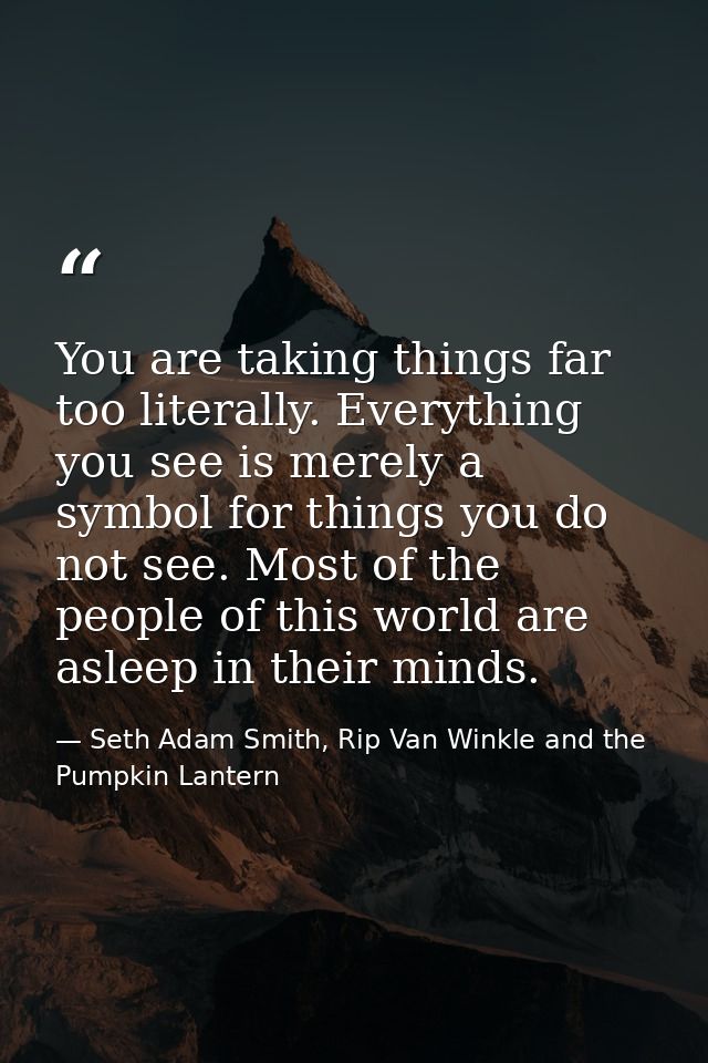 You are taking things far too literally. Everything you see is merely a symbol for things you do not see. Most of the pe — Seth Adam Smith, Rip Van Winkle and the Pumpkin Lantern