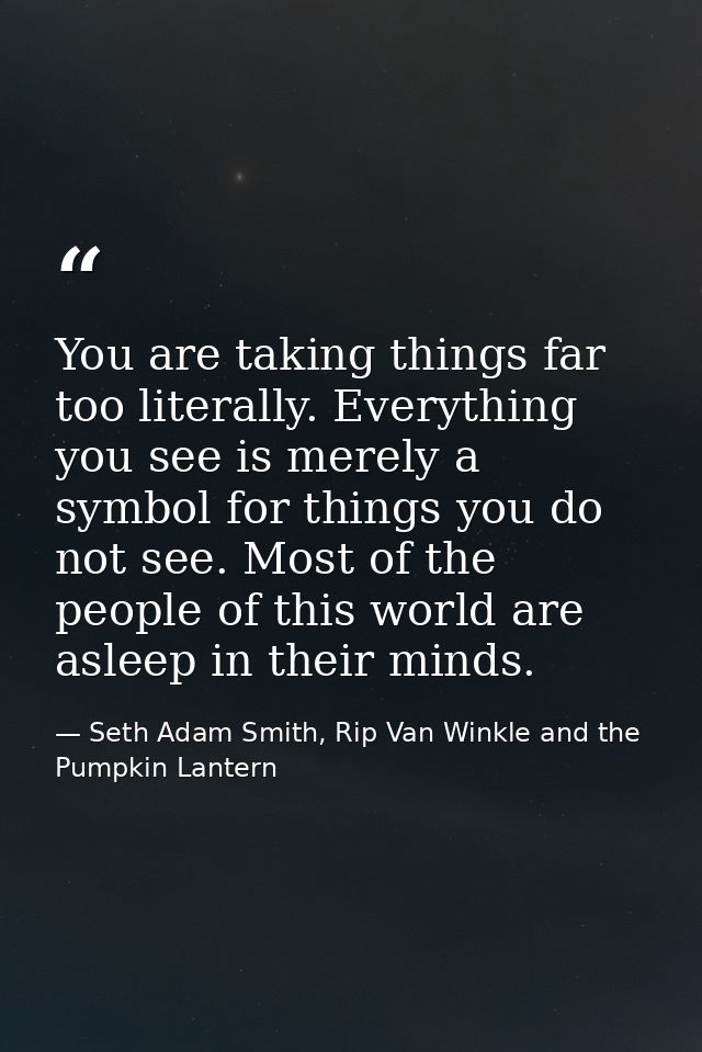 You are taking things far too literally. Everything you see is merely a symbol for things you do not see. Most of the pe — Seth Adam Smith, Rip Van Winkle and the Pumpkin Lantern