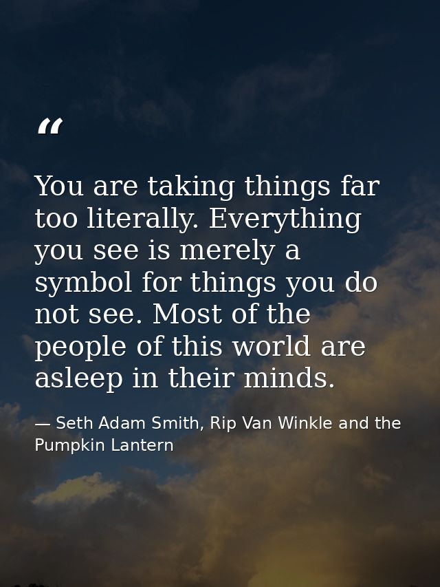 You are taking things far too literally. Everything you see is merely a symbol for things you do not see. Most of the pe — Seth Adam Smith, Rip Van Winkle and the Pumpkin Lantern