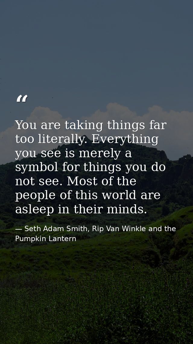 You are taking things far too literally. Everything you see is merely a symbol for things you do not see. Most of the pe — Seth Adam Smith, Rip Van Winkle and the Pumpkin Lantern