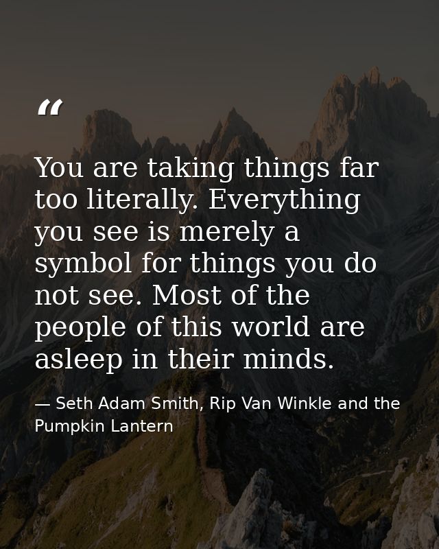 You are taking things far too literally. Everything you see is merely a symbol for things you do not see. Most of the pe — Seth Adam Smith, Rip Van Winkle and the Pumpkin Lantern