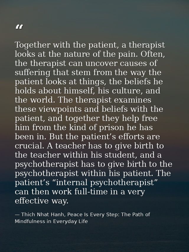 Together with the patient, a therapist looks at the nature of the pain. Often, the therapist can uncover causes of suffe — Thich Nhat Hanh, Peace Is Every Step: The Path of Mindfulness in Everyday Life
