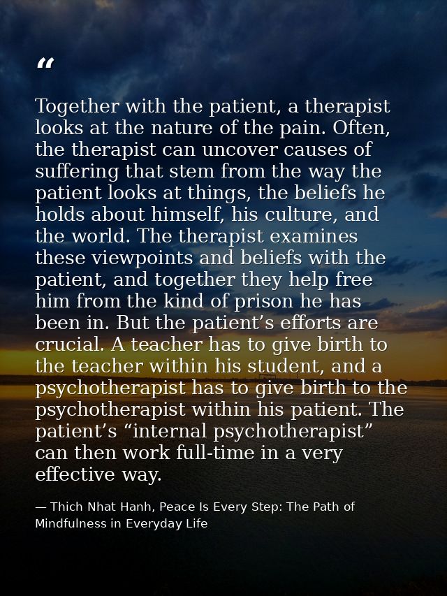 Together with the patient, a therapist looks at the nature of the pain. Often, the therapist can uncover causes of suffe — Thich Nhat Hanh, Peace Is Every Step: The Path of Mindfulness in Everyday Life