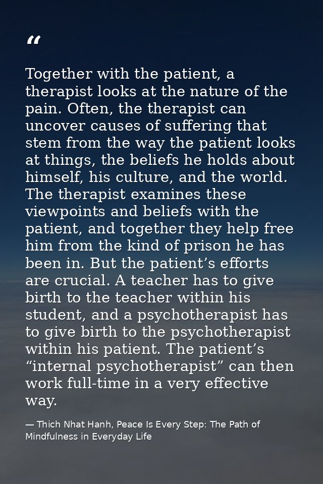 Together with the patient, a therapist looks at the nature of the pain. Often, the therapist can uncover causes of suffe — Thich Nhat Hanh, Peace Is Every Step: The Path of Mindfulness in Everyday Life