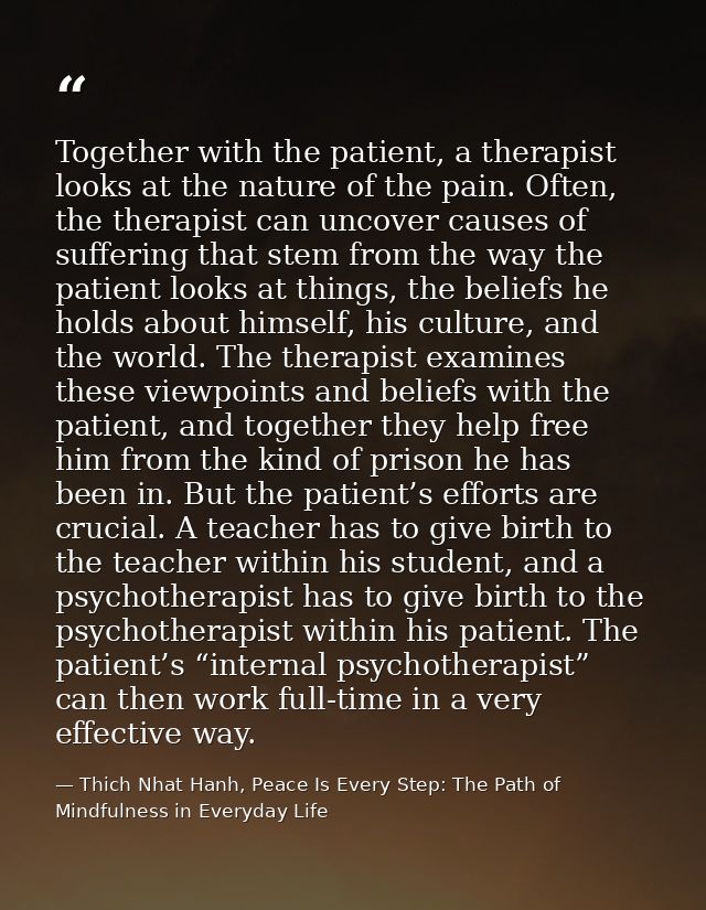 Together with the patient, a therapist looks at the nature of the pain. Often, the therapist can uncover causes of suffe — Thich Nhat Hanh, Peace Is Every Step: The Path of Mindfulness in Everyday Life