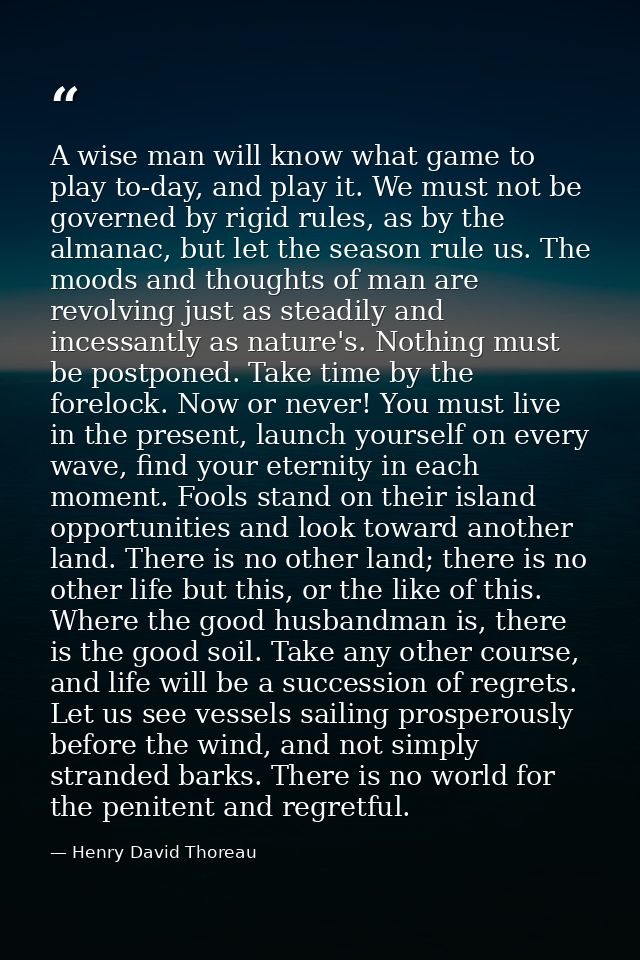 A wise man will know what game to play to-day, and play it. We must not be governed by rigid rules, as by the almanac, b — Henry David Thoreau