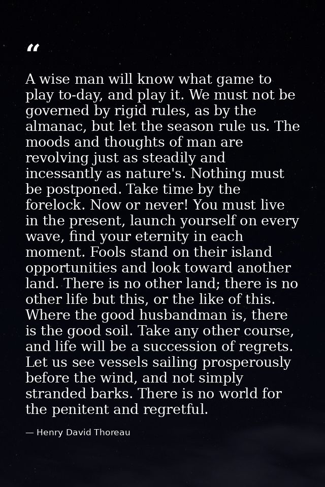 A wise man will know what game to play to-day, and play it. We must not be governed by rigid rules, as by the almanac, b — Henry David Thoreau