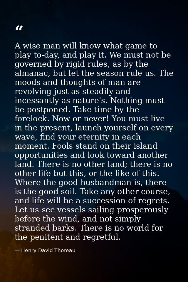 A wise man will know what game to play to-day, and play it. We must not be governed by rigid rules, as by the almanac, b — Henry David Thoreau