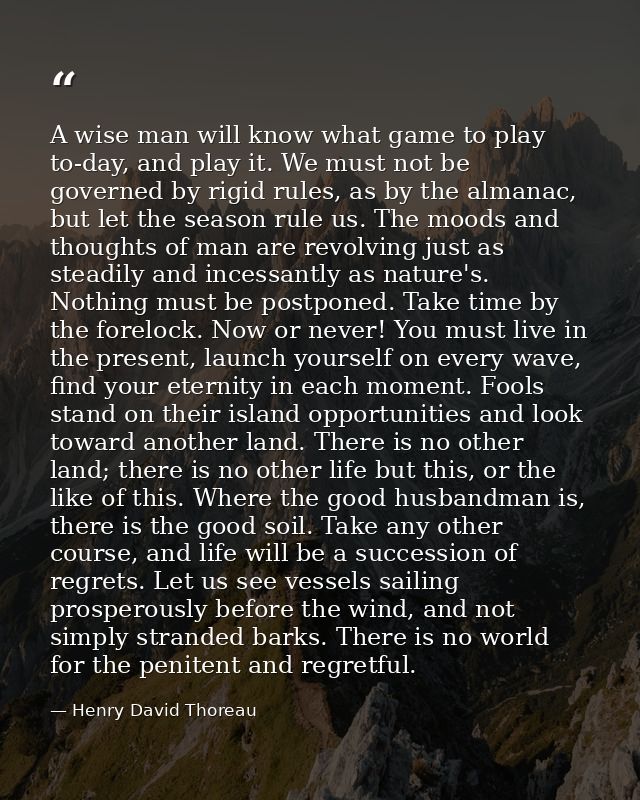 A wise man will know what game to play to-day, and play it. We must not be governed by rigid rules, as by the almanac, b — Henry David Thoreau