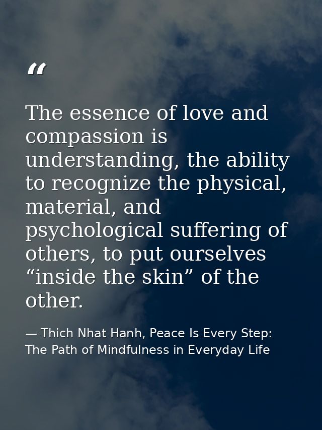 The essence of love and compassion is understanding, the ability to recognize the physical, material, and psychological  — Thich Nhat Hanh, Peace Is Every Step: The Path of Mindfulness in Everyday Life