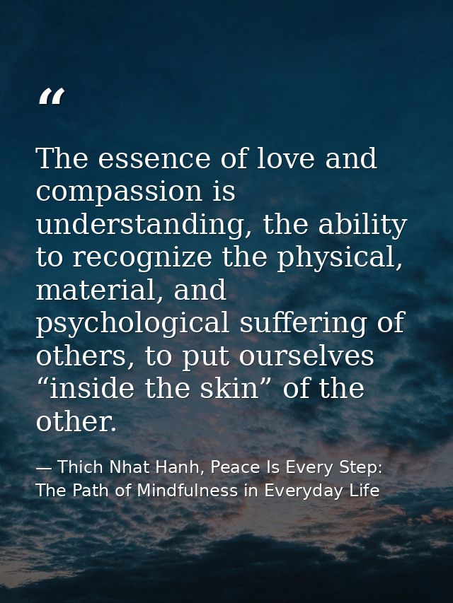The essence of love and compassion is understanding, the ability to recognize the physical, material, and psychological  — Thich Nhat Hanh, Peace Is Every Step: The Path of Mindfulness in Everyday Life