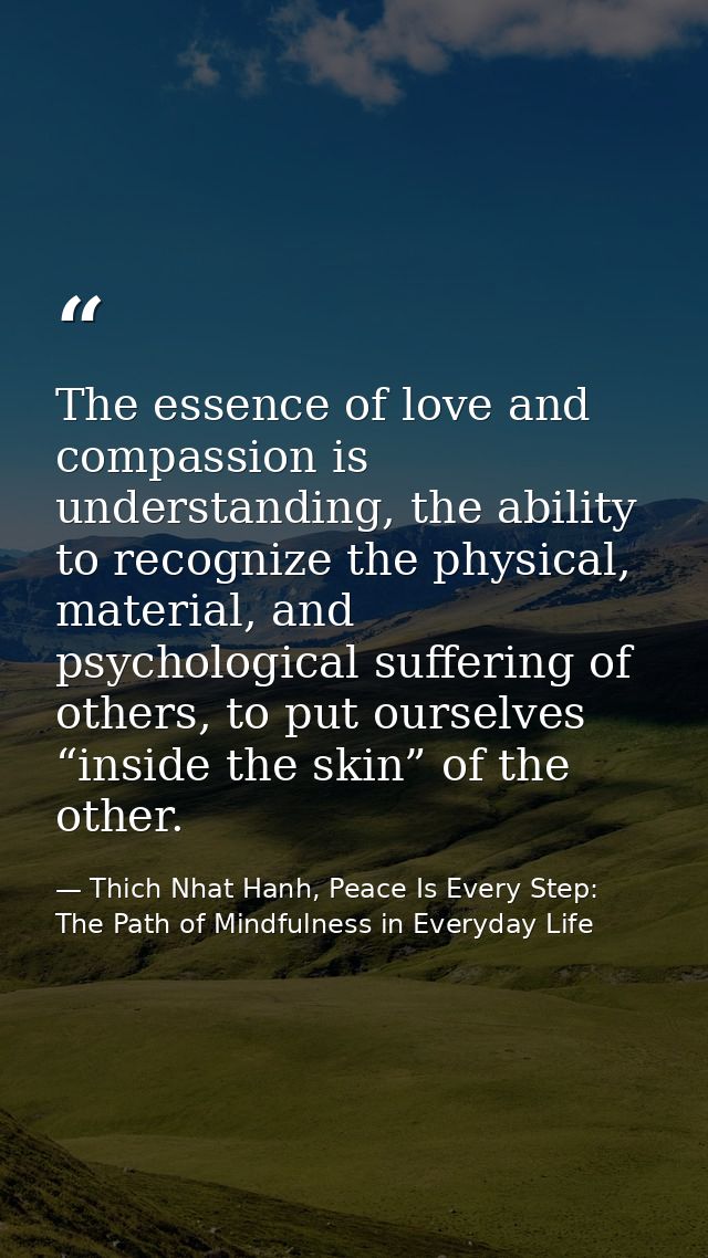 The essence of love and compassion is understanding, the ability to recognize the physical, material, and psychological  — Thich Nhat Hanh, Peace Is Every Step: The Path of Mindfulness in Everyday Life