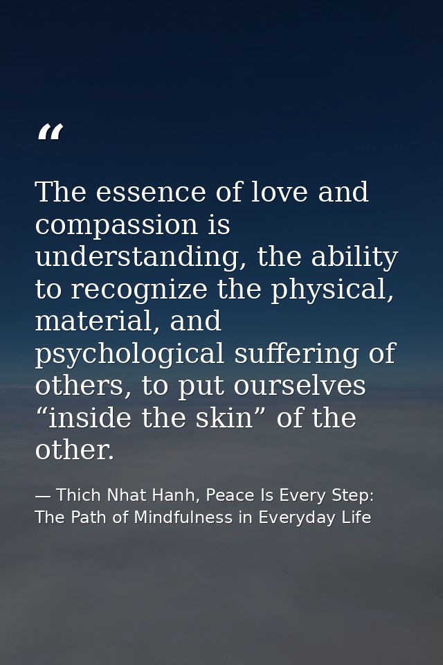 The essence of love and compassion is understanding, the ability to recognize the physical, material, and psychological  — Thich Nhat Hanh, Peace Is Every Step: The Path of Mindfulness in Everyday Life